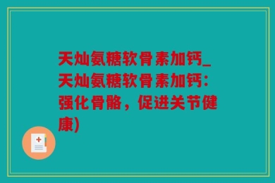 天灿氨糖软骨素加钙_天灿氨糖软骨素加钙：强化骨骼，促进关节健康)