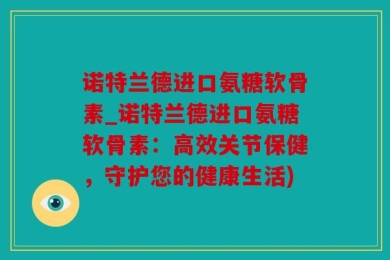 诺特兰德进口氨糖软骨素_诺特兰德进口氨糖软骨素：高效关节保健，守护您的健康生活)