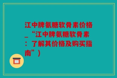 江中牌氨糖软骨素价格_“江中牌氨糖软骨素：了解其价格及购买指南”)