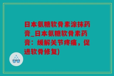 日本氨糖软骨素涂抹药膏_日本氨糖软骨素药膏：缓解关节疼痛，促进软骨修复)