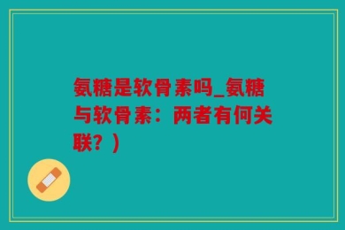 氨糖是软骨素吗_氨糖与软骨素：两者有何关联？)