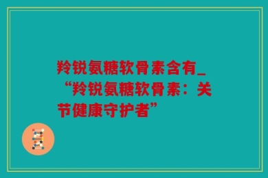 羚锐氨糖软骨素含有_“羚锐氨糖软骨素：关节健康守护者”
