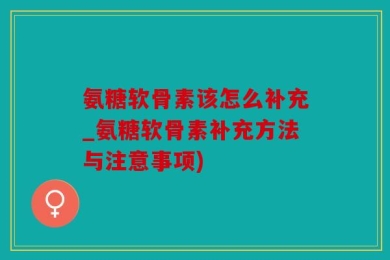 氨糖软骨素该怎么补充_氨糖软骨素补充方法与注意事项)