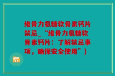 维骨力氨糖软骨素钙片禁忌_“维骨力氨糖软骨素钙片：了解禁忌事项，确保安全使用”)