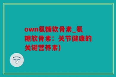 own氨糖软骨素_氨糖软骨素：关节健康的关键营养素)