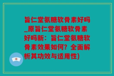 旨仁堂氨糖软骨素好吗_原旨仁堂氨糖软骨素好吗新：旨仁堂氨糖软骨素效果如何？全面解析其功效与适用性)