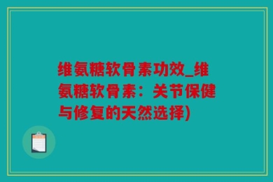 维氨糖软骨素功效_维氨糖软骨素：关节保健与修复的天然选择)