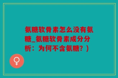 氨糖软骨素怎么没有氨糖_氨糖软骨素成分分析：为何不含氨糖？)