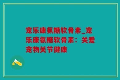 宠乐康氨糖软骨素_宠乐康氨糖软骨素：关爱宠物关节健康
