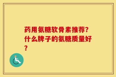 药用氨糖软骨素推荐？什么牌子的氨糖质量好？