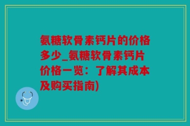 氨糖软骨素钙片的价格多少_氨糖软骨素钙片价格一览：了解其成本及购买指南)