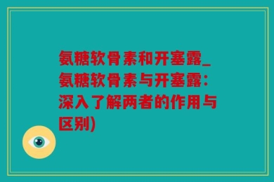 氨糖软骨素和开塞露_氨糖软骨素与开塞露：深入了解两者的作用与区别)