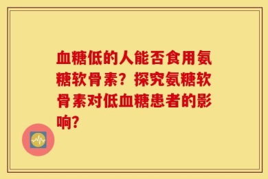 血糖低的人能否食用氨糖软骨素？探究氨糖软骨素对低血糖患者的影响？