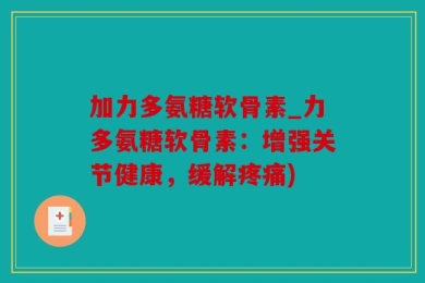 加力多氨糖软骨素_力多氨糖软骨素：增强关节健康，缓解疼痛)