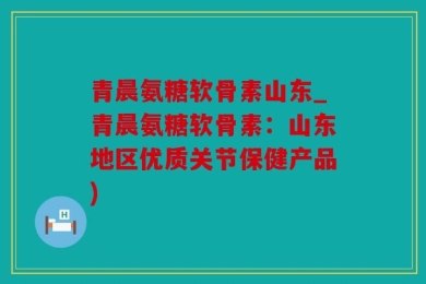 青晨氨糖软骨素山东_青晨氨糖软骨素：山东地区优质关节保健产品)