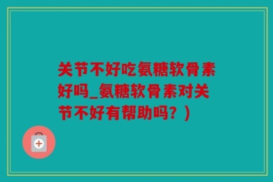 关节不好吃氨糖软骨素好吗_氨糖软骨素对关节不好有帮助吗？)