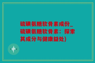 硫磺氨糖软骨素成份_硫磺氨糖软骨素：探索其成分与健康益处)