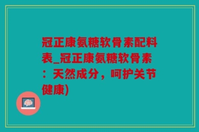 冠正康氨糖软骨素配料表_冠正康氨糖软骨素：天然成分，呵护关节健康)