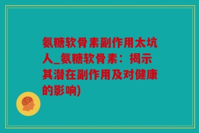 氨糖软骨素副作用太坑人_氨糖软骨素：揭示其潜在副作用及对健康的影响)