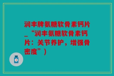 润丰牌氨糖软骨素钙片_“润丰氨糖软骨素钙片：关节养护，增强骨密度”)