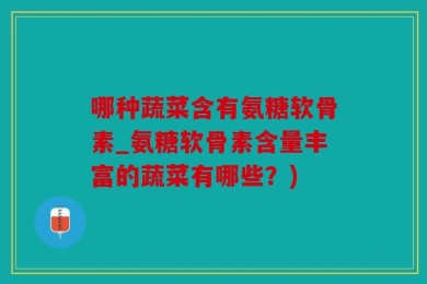 哪种蔬菜含有氨糖软骨素_氨糖软骨素含量丰富的蔬菜有哪些？)