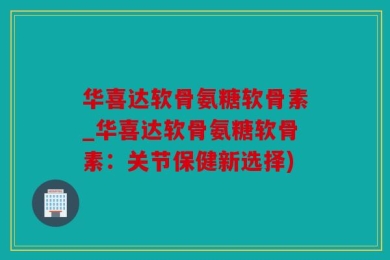 华喜达软骨氨糖软骨素_华喜达软骨氨糖软骨素：关节保健新选择)
