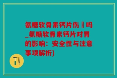 氨糖软骨素钙片伤冐吗_氨糖软骨素钙片对胃的影响：安全性与注意事项解析)