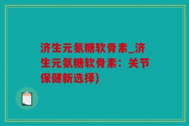 济生元氨糖软骨素_济生元氨糖软骨素：关节保健新选择)
