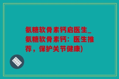 氨糖软骨素钙启医生_氨糖软骨素钙：医生推荐，保护关节健康)