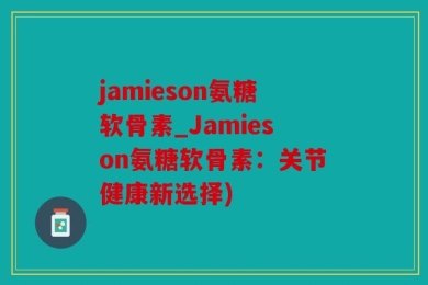 jamieson氨糖软骨素_Jamieson氨糖软骨素：关节健康新选择)