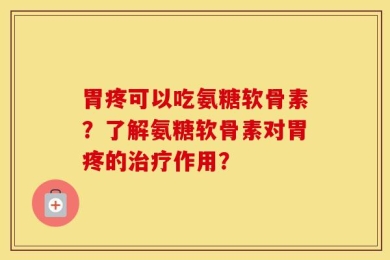 胃疼可以吃氨糖软骨素？了解氨糖软骨素对胃疼的治疗作用？