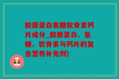 胶原蛋白氨糖软骨素钙片成分_胶原蛋白、氨糖、软骨素与钙片的复合营养补充剂)