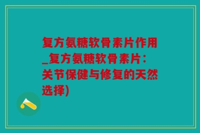 复方氨糖软骨素片作用_复方氨糖软骨素片：关节保健与修复的天然选择)
