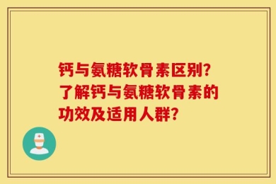 钙与氨糖软骨素区别？了解钙与氨糖软骨素的功效及适用人群？