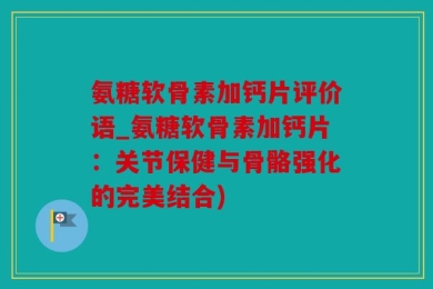 氨糖软骨素加钙片评价语_氨糖软骨素加钙片：关节保健与骨骼强化的完美结合)