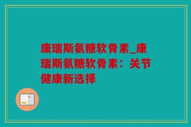 康瑞斯氨糖软骨素_康瑞斯氨糖软骨素：关节健康新选择