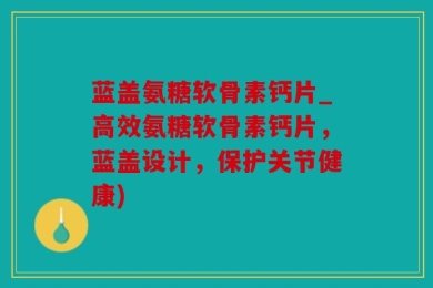 蓝盖氨糖软骨素钙片_高效氨糖软骨素钙片，蓝盖设计，保护关节健康)