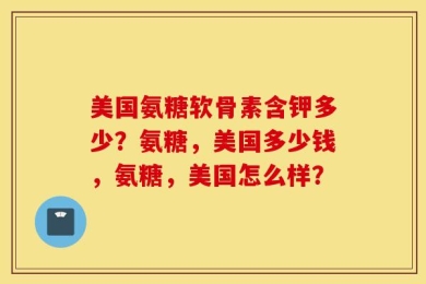 美国氨糖软骨素含钾多少？氨糖，美国多少钱，氨糖，美国怎么样？