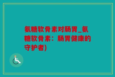 氨糖软骨素对肠胃_氨糖软骨素：肠胃健康的守护者)