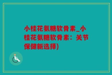 小桂花氨糖软骨素_小桂花氨糖软骨素：关节保健新选择)