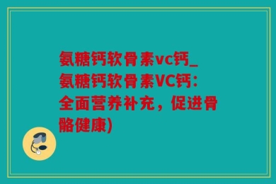 氨糖钙软骨素vc钙_氨糖钙软骨素VC钙：全面营养补充，促进骨骼健康)
