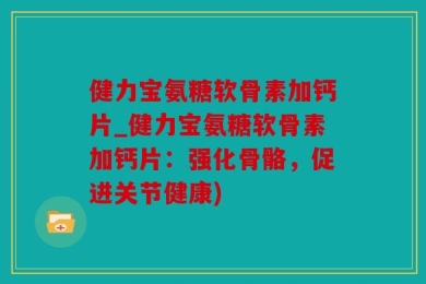 健力宝氨糖软骨素加钙片_健力宝氨糖软骨素加钙片：强化骨骼，促进关节健康)