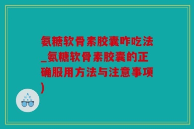 氨糖软骨素胶囊咋吃法_氨糖软骨素胶囊的正确服用方法与注意事项)