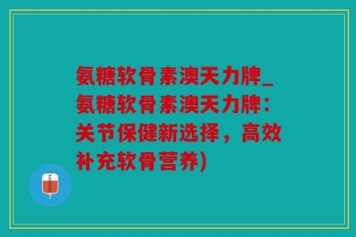 氨糖软骨素澳天力牌_氨糖软骨素澳天力牌：关节保健新选择，高效补充软骨营养)