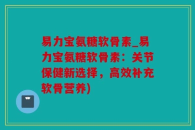 易力宝氨糖软骨素_易力宝氨糖软骨素：关节保健新选择，高效补充软骨营养)