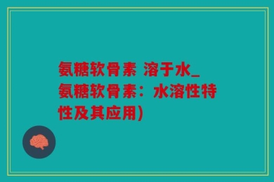 氨糖软骨素 溶于水_氨糖软骨素：水溶性特性及其应用)