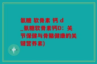 氨糖 软骨素 钙 d_氨糖软骨素钙D：关节保健与骨骼健康的关键营养素)