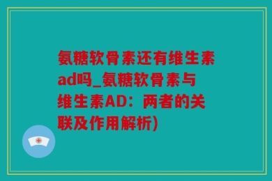 氨糖软骨素还有维生素ad吗_氨糖软骨素与维生素AD：两者的关联及作用解析)