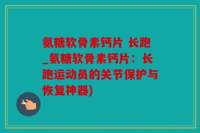 氨糖软骨素钙片 长跑_氨糖软骨素钙片：长跑运动员的关节保护与恢复神器)