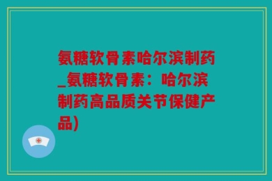 氨糖软骨素哈尔滨制药_氨糖软骨素：哈尔滨制药高品质关节保健产品)